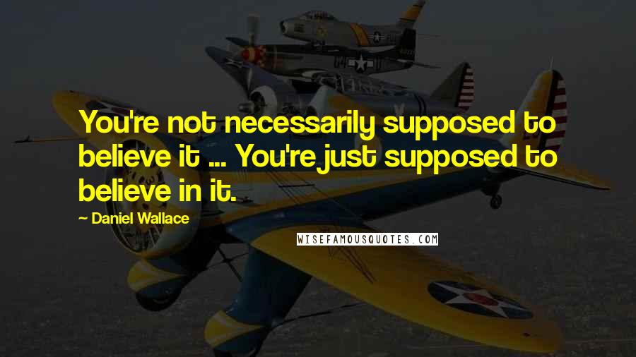 Daniel Wallace Quotes: You're not necessarily supposed to believe it ... You're just supposed to believe in it.