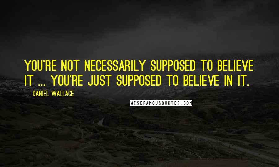 Daniel Wallace Quotes: You're not necessarily supposed to believe it ... You're just supposed to believe in it.