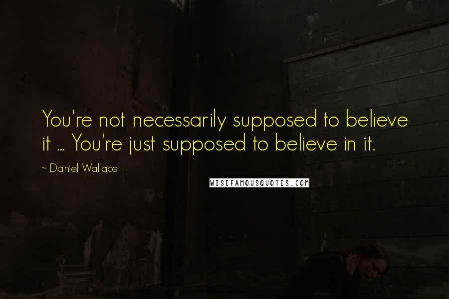 Daniel Wallace Quotes: You're not necessarily supposed to believe it ... You're just supposed to believe in it.