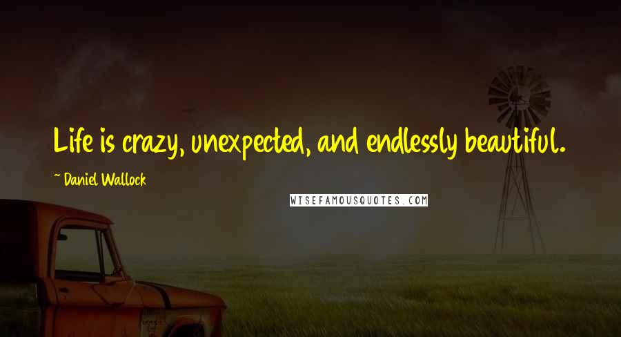 Daniel Wallock Quotes: Life is crazy, unexpected, and endlessly beautiful.