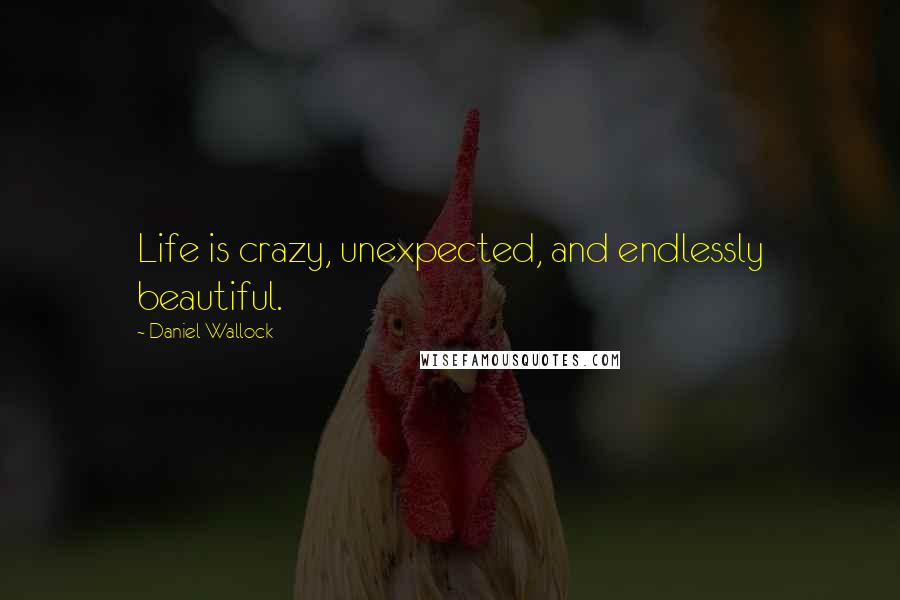 Daniel Wallock Quotes: Life is crazy, unexpected, and endlessly beautiful.