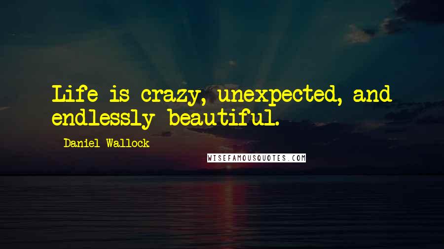 Daniel Wallock Quotes: Life is crazy, unexpected, and endlessly beautiful.