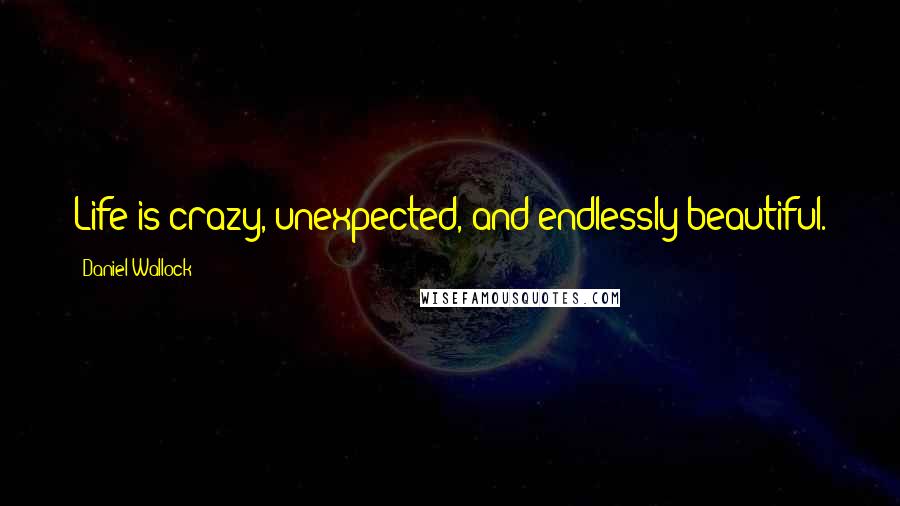 Daniel Wallock Quotes: Life is crazy, unexpected, and endlessly beautiful.