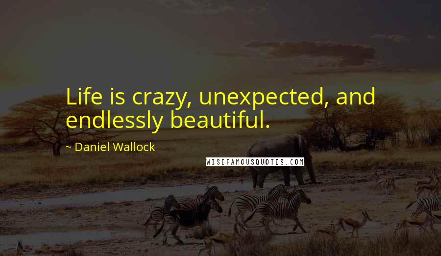 Daniel Wallock Quotes: Life is crazy, unexpected, and endlessly beautiful.