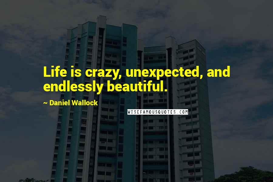 Daniel Wallock Quotes: Life is crazy, unexpected, and endlessly beautiful.