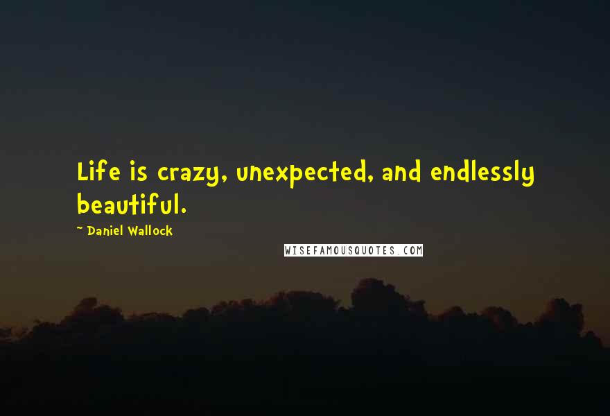 Daniel Wallock Quotes: Life is crazy, unexpected, and endlessly beautiful.