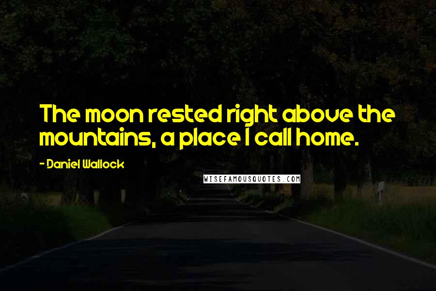 Daniel Wallock Quotes: The moon rested right above the mountains, a place I call home.