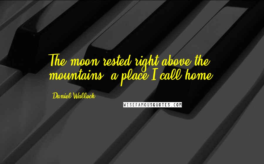 Daniel Wallock Quotes: The moon rested right above the mountains, a place I call home.