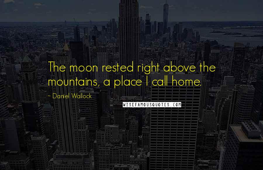 Daniel Wallock Quotes: The moon rested right above the mountains, a place I call home.