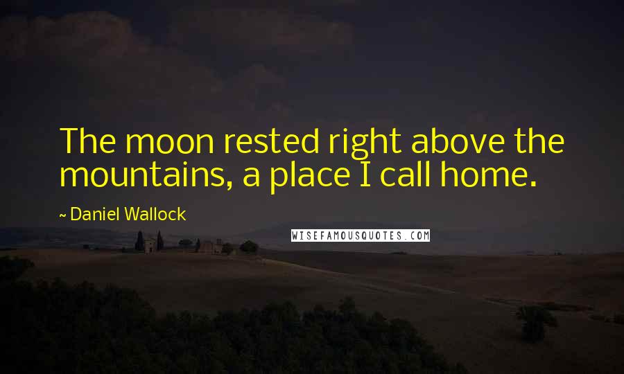 Daniel Wallock Quotes: The moon rested right above the mountains, a place I call home.