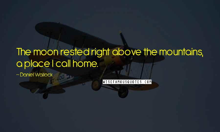 Daniel Wallock Quotes: The moon rested right above the mountains, a place I call home.