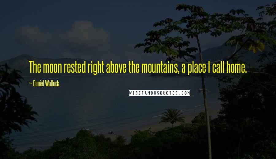 Daniel Wallock Quotes: The moon rested right above the mountains, a place I call home.