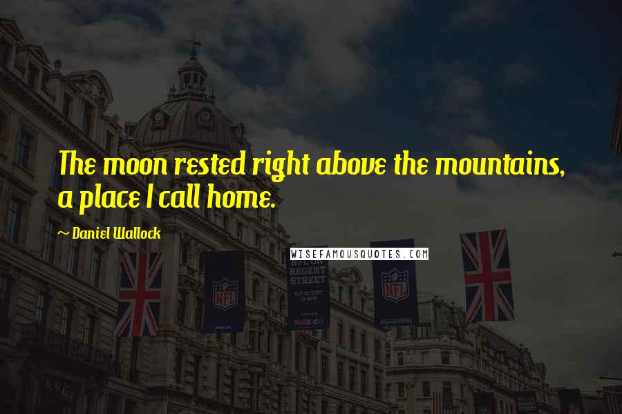 Daniel Wallock Quotes: The moon rested right above the mountains, a place I call home.