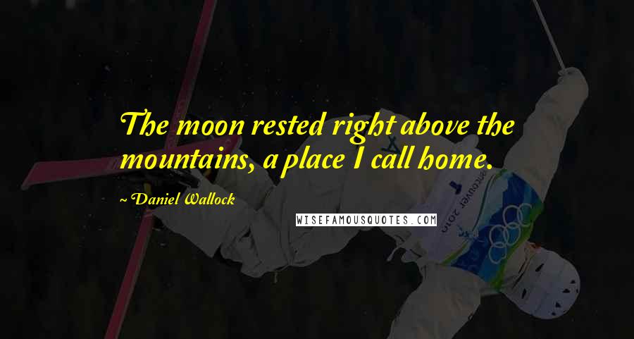 Daniel Wallock Quotes: The moon rested right above the mountains, a place I call home.