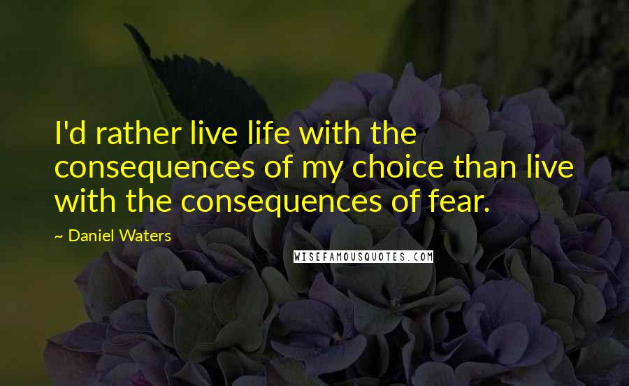 Daniel Waters Quotes: I'd rather live life with the consequences of my choice than live with the consequences of fear.