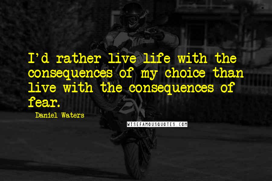 Daniel Waters Quotes: I'd rather live life with the consequences of my choice than live with the consequences of fear.