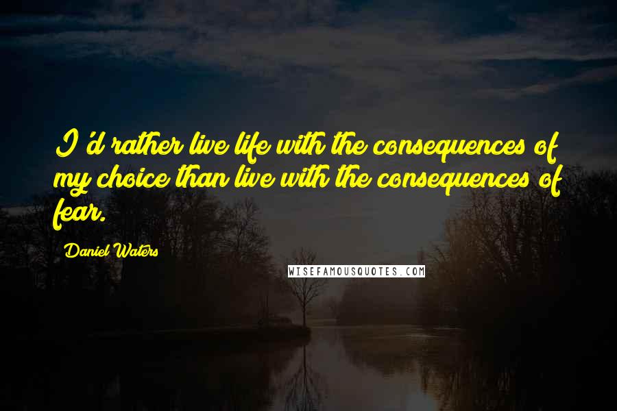 Daniel Waters Quotes: I'd rather live life with the consequences of my choice than live with the consequences of fear.