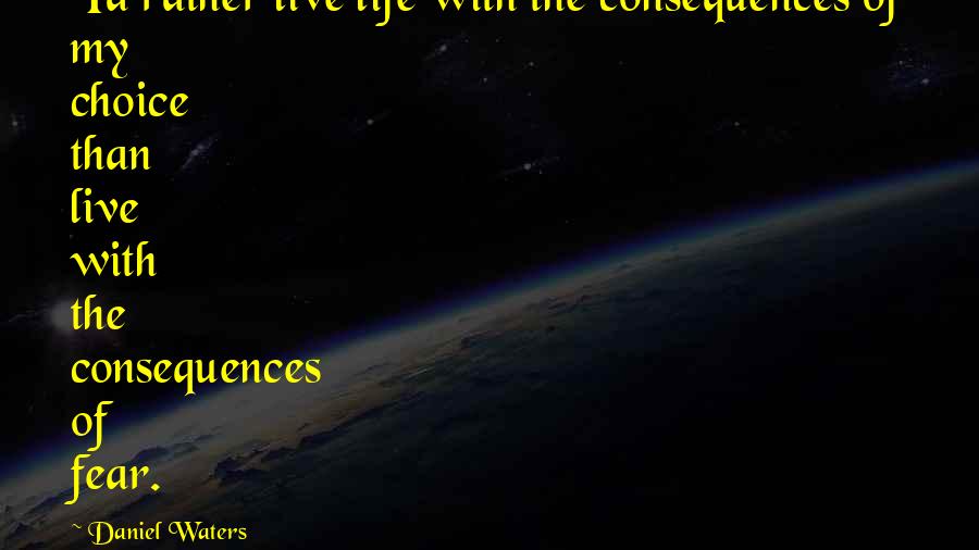 Daniel Waters Quotes: I'd rather live life with the consequences of my choice than live with the consequences of fear.