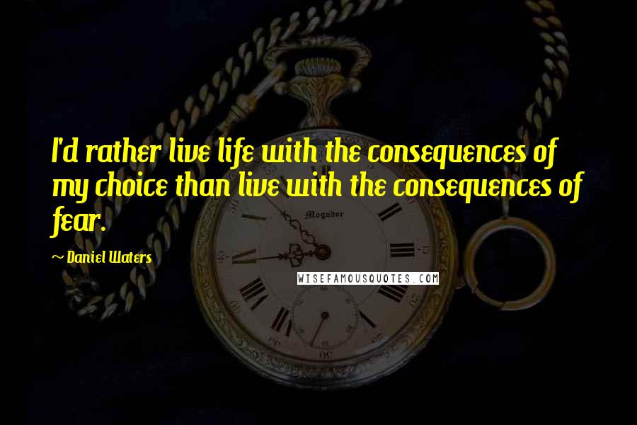 Daniel Waters Quotes: I'd rather live life with the consequences of my choice than live with the consequences of fear.