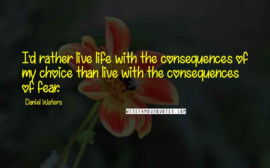 Daniel Waters Quotes: I'd rather live life with the consequences of my choice than live with the consequences of fear.