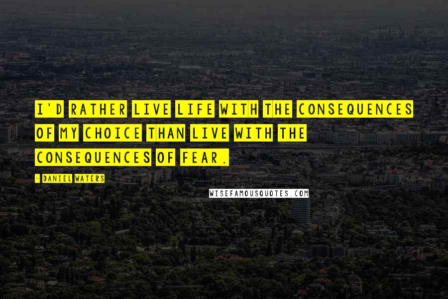 Daniel Waters Quotes: I'd rather live life with the consequences of my choice than live with the consequences of fear.