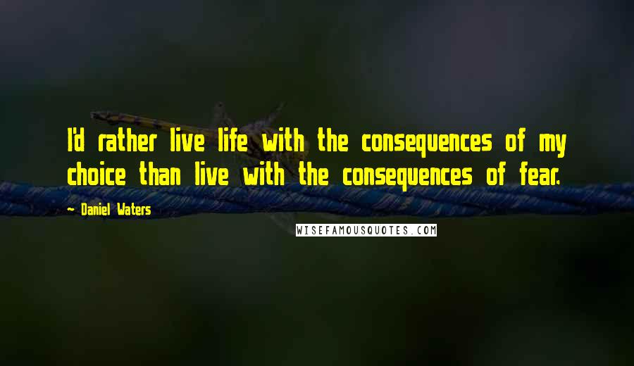 Daniel Waters Quotes: I'd rather live life with the consequences of my choice than live with the consequences of fear.