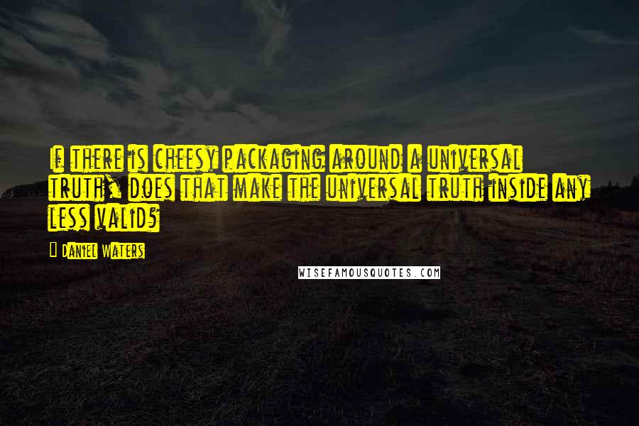 Daniel Waters Quotes: If there is cheesy packaging around a universal truth, does that make the universal truth inside any less valid?