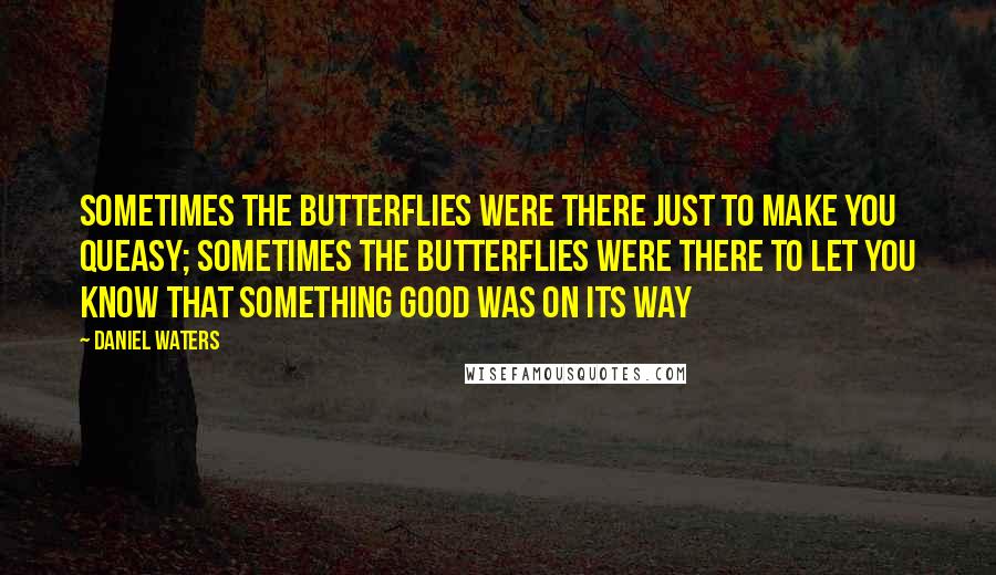 Daniel Waters Quotes: Sometimes the butterflies were there just to make you queasy; sometimes the butterflies were there to let you know that something good was on its way