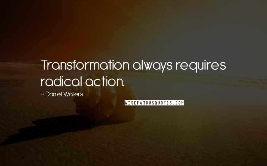 Daniel Waters Quotes: Transformation always requires radical action.