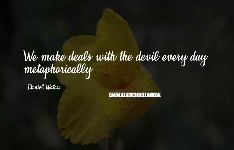 Daniel Waters Quotes: We make deals with the devil every day, metaphorically.