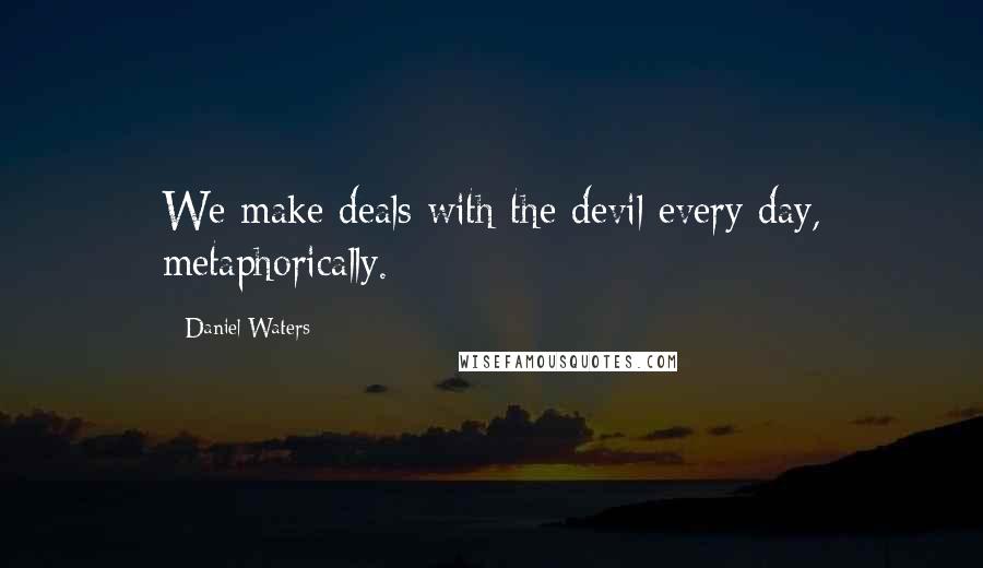 Daniel Waters Quotes: We make deals with the devil every day, metaphorically.