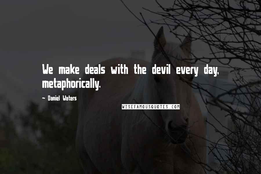 Daniel Waters Quotes: We make deals with the devil every day, metaphorically.
