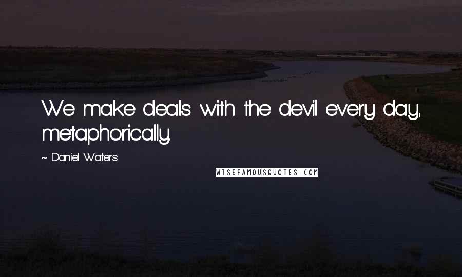 Daniel Waters Quotes: We make deals with the devil every day, metaphorically.