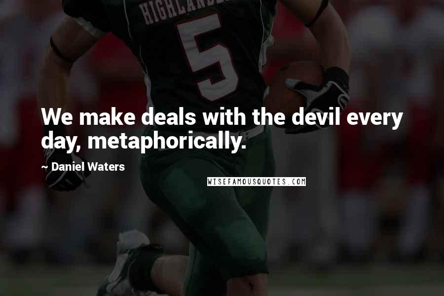 Daniel Waters Quotes: We make deals with the devil every day, metaphorically.