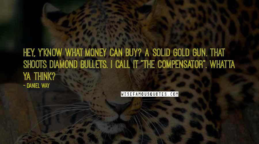 Daniel Way Quotes: Hey, y'know what money can buy? A solid gold gun. That shoots diamond bullets. I call it "The Compensator". Whatta ya think?