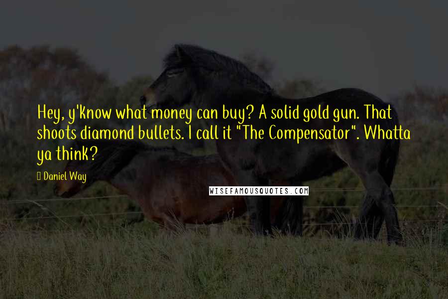 Daniel Way Quotes: Hey, y'know what money can buy? A solid gold gun. That shoots diamond bullets. I call it "The Compensator". Whatta ya think?