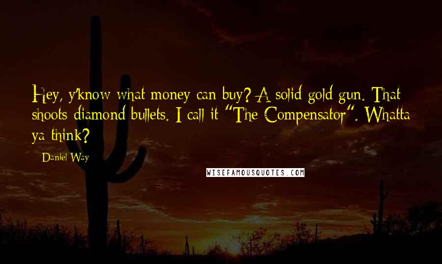 Daniel Way Quotes: Hey, y'know what money can buy? A solid gold gun. That shoots diamond bullets. I call it "The Compensator". Whatta ya think?