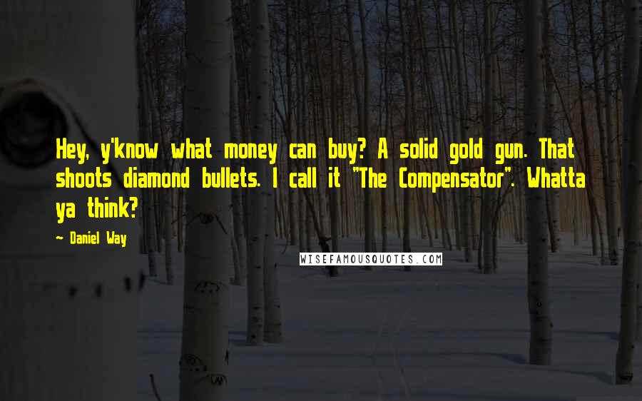 Daniel Way Quotes: Hey, y'know what money can buy? A solid gold gun. That shoots diamond bullets. I call it "The Compensator". Whatta ya think?