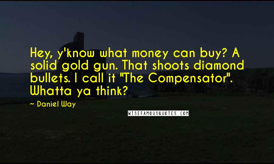 Daniel Way Quotes: Hey, y'know what money can buy? A solid gold gun. That shoots diamond bullets. I call it "The Compensator". Whatta ya think?