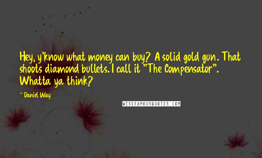 Daniel Way Quotes: Hey, y'know what money can buy? A solid gold gun. That shoots diamond bullets. I call it "The Compensator". Whatta ya think?