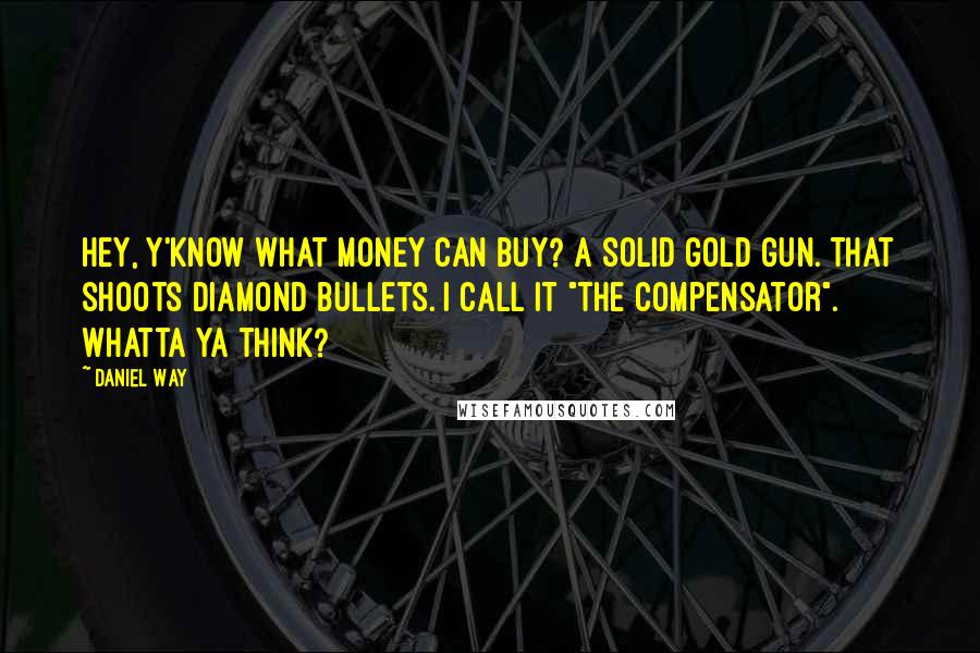 Daniel Way Quotes: Hey, y'know what money can buy? A solid gold gun. That shoots diamond bullets. I call it "The Compensator". Whatta ya think?