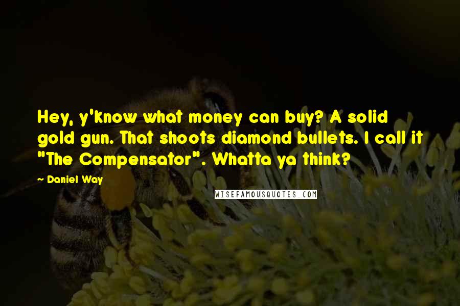 Daniel Way Quotes: Hey, y'know what money can buy? A solid gold gun. That shoots diamond bullets. I call it "The Compensator". Whatta ya think?