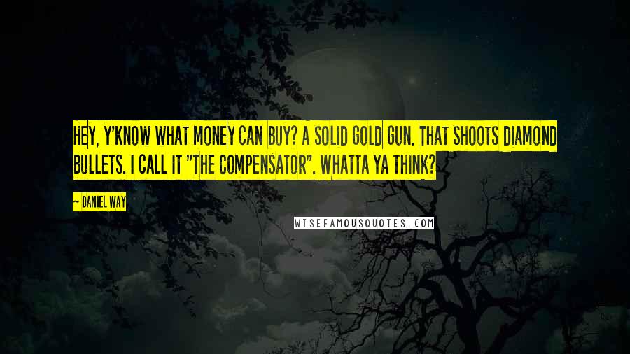 Daniel Way Quotes: Hey, y'know what money can buy? A solid gold gun. That shoots diamond bullets. I call it "The Compensator". Whatta ya think?