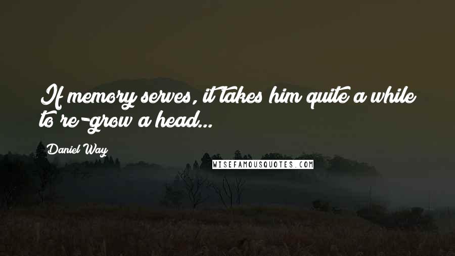 Daniel Way Quotes: If memory serves, it takes him quite a while to re-grow a head...