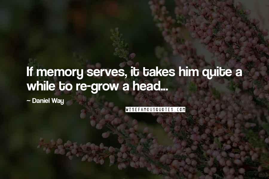 Daniel Way Quotes: If memory serves, it takes him quite a while to re-grow a head...