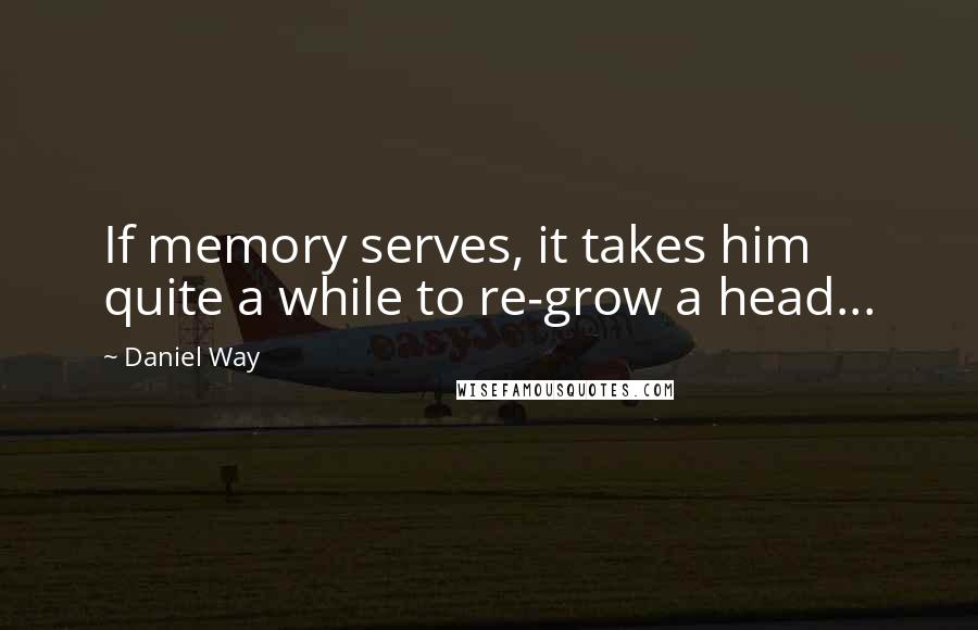 Daniel Way Quotes: If memory serves, it takes him quite a while to re-grow a head...