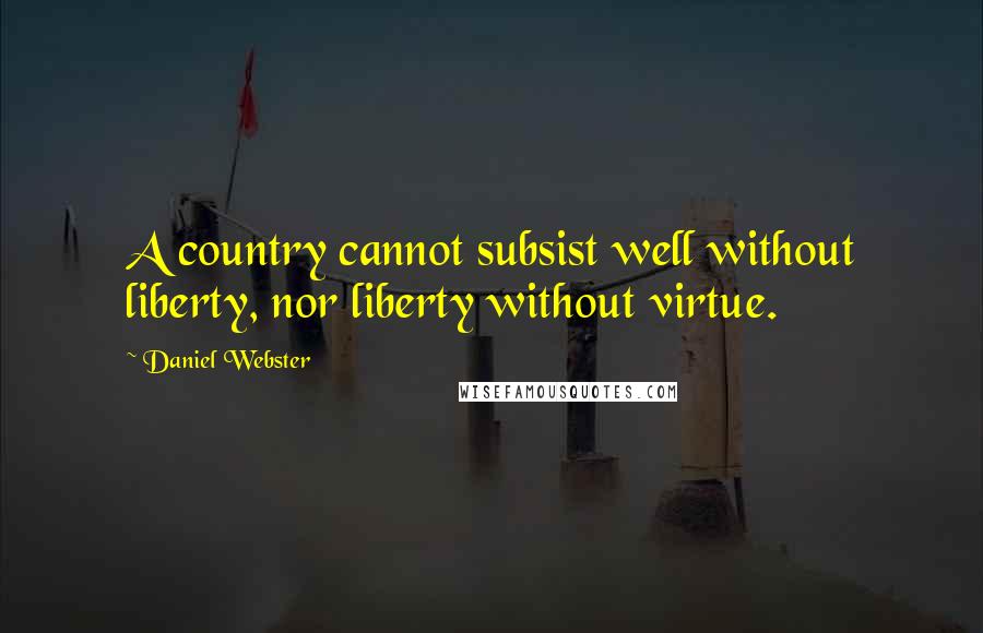 Daniel Webster Quotes: A country cannot subsist well without liberty, nor liberty without virtue.