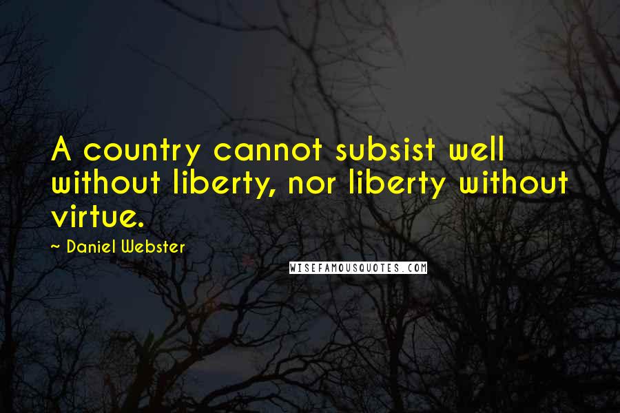 Daniel Webster Quotes: A country cannot subsist well without liberty, nor liberty without virtue.