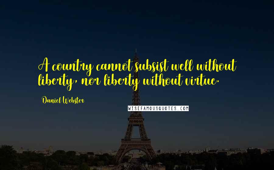 Daniel Webster Quotes: A country cannot subsist well without liberty, nor liberty without virtue.