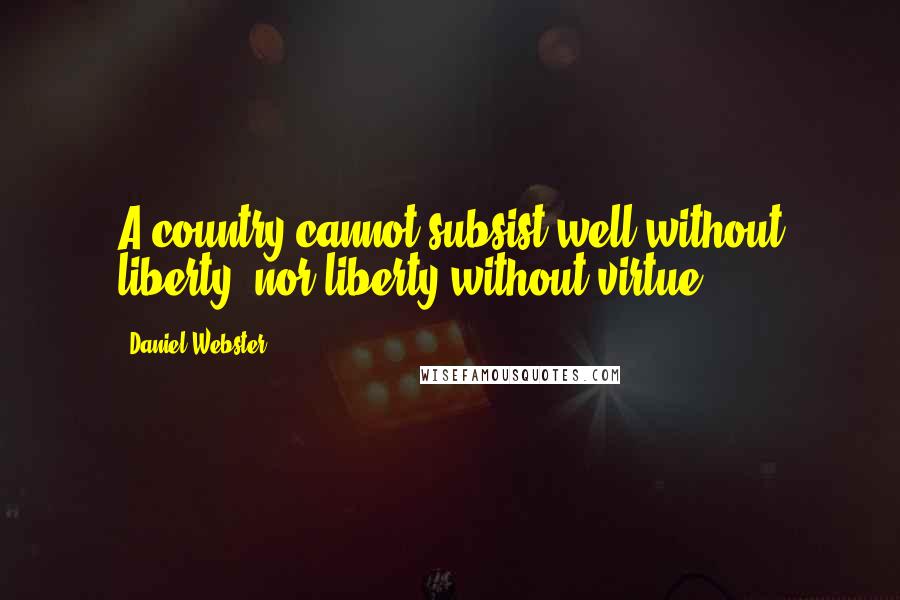 Daniel Webster Quotes: A country cannot subsist well without liberty, nor liberty without virtue.